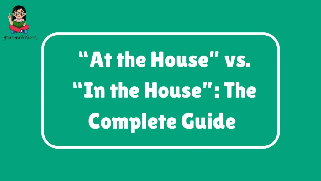 “At the House” vs. “In the House”: The Complete Guide 