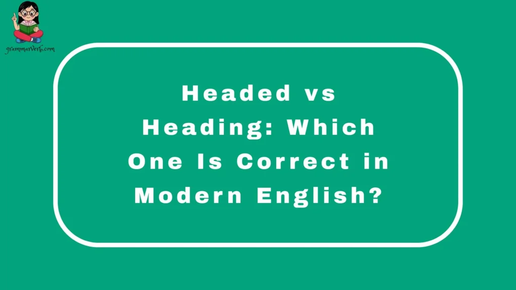 Headed vs Heading: Which One Is Correct in Modern English?