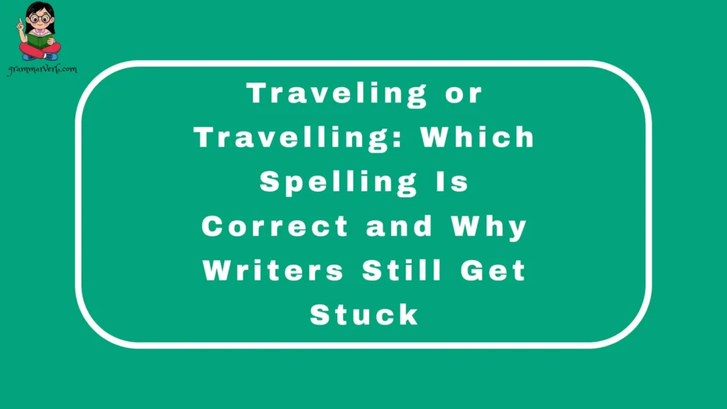Traveling or Travelling: Which Spelling Is Correct and Why Writers Still Get Stuck