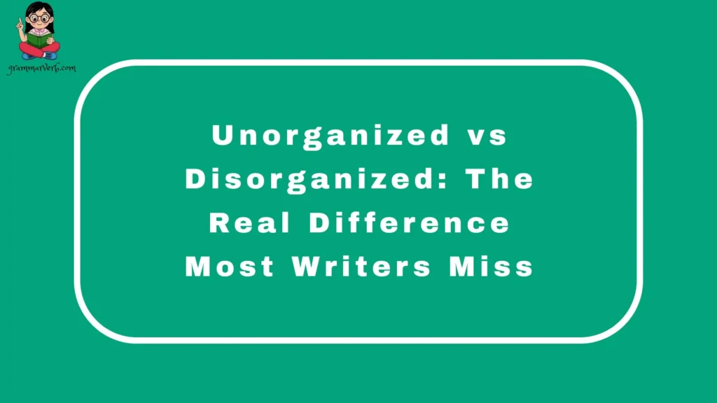 Unorganized vs Disorganized: The Real Difference Most Writers Miss